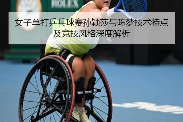 女子单打乒乓球赛孙颖莎与陈梦技术特点及竞技风格深度解析